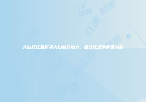 大自然红酒探寻大自然的魅力，品味红酒的醇香滋味