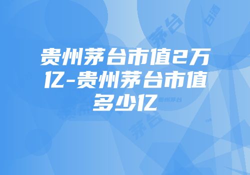 贵州茅台市值2万亿-贵州茅台市值多少亿