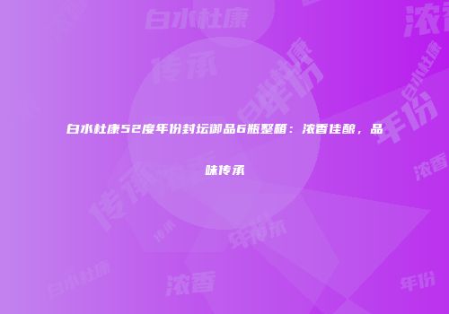 白水杜康52度年份封坛御品6瓶整箱：浓香佳酿，品味传承