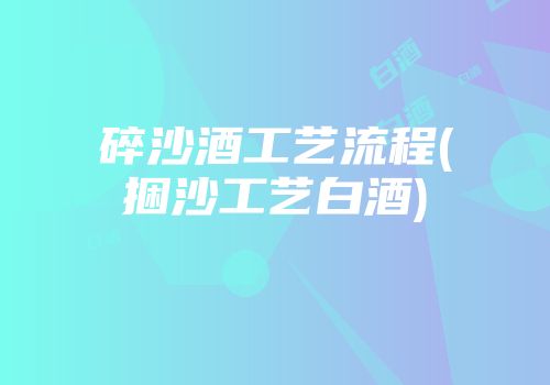 碎沙酒工艺流程(捆沙工艺白酒)