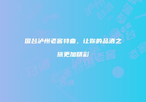 国台泸州老窖特曲，让你的品酒之旅更加精彩