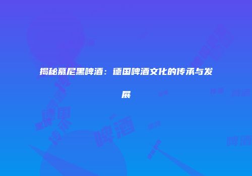 揭秘慕尼黑啤酒：德国啤酒文化的传承与发展