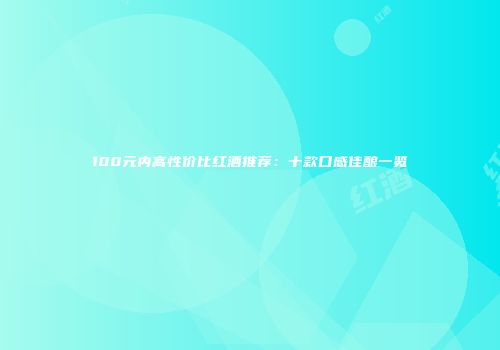 100元内高性价比红酒推荐：十款口感佳酿一览