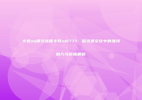 卡牧xo酒与法国卡牧xo1777：探寻酒文化中的独特魅力与价格解析