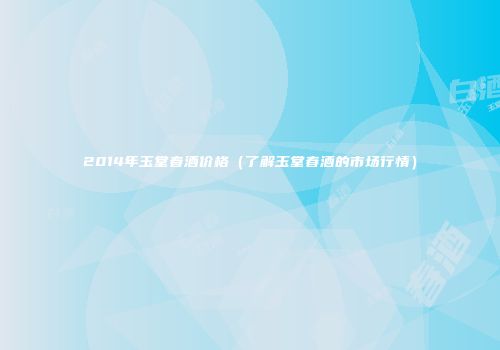 2014年玉堂春酒价格（了解玉堂春酒的市场行情）