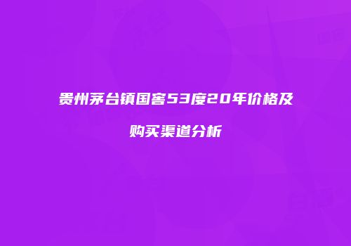 贵州茅台镇国窖53度20年价格及购买渠道分析