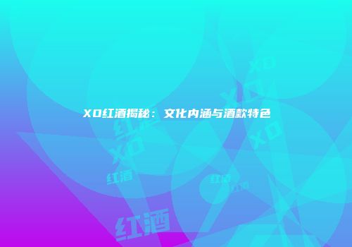 XO红酒揭秘：文化内涵与酒款特色