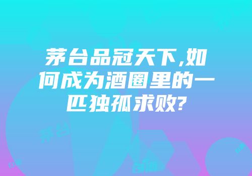 茅台品冠天下,如何成为酒圈里的一匹独孤求败?