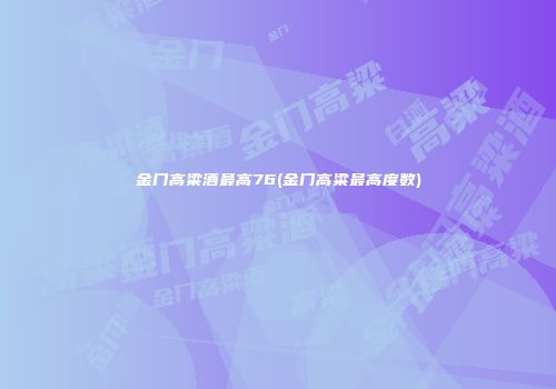 金门高粱酒最高76(金门高粱最高度数)