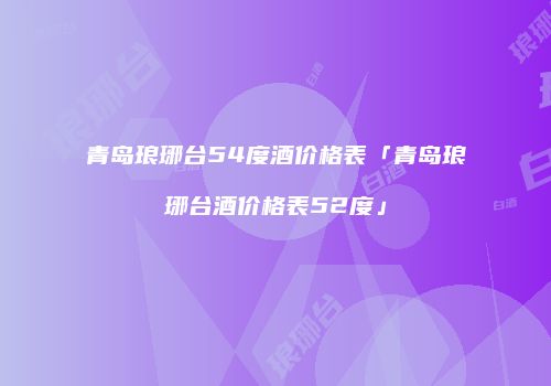 青岛琅琊台54度酒价格表「青岛琅琊台酒价格表52度」