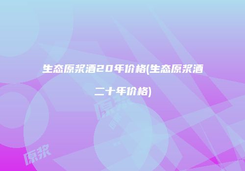 生态原浆酒20年价格(生态原浆酒二十年价格)