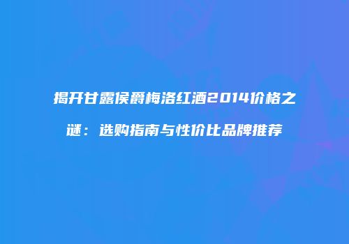 揭开甘露侯爵梅洛红酒2014价格之谜：选购指南与性价比品牌推荐