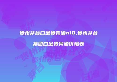 贵州茅台白金贵宾酒n10,贵州茅台集团白金贵宾酒价格表