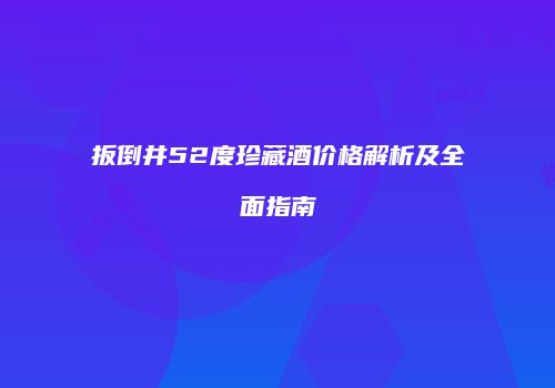 扳倒井52度珍藏酒价格解析及全面指南