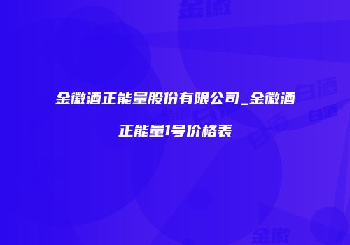 金徽酒正能量股份有限公司_金徽酒正能量1号价格表