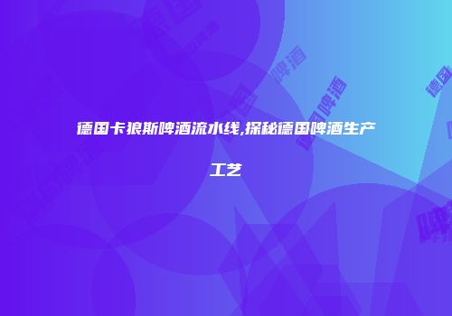 德国卡狼斯啤酒流水线,探秘德国啤酒生产工艺