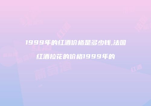 1999年的红酒价格是多少钱,法国红酒拉花的价格1999年的