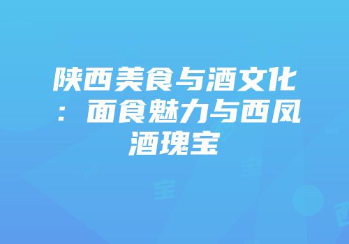 陕西美食与酒文化：面食魅力与西凤酒瑰宝
