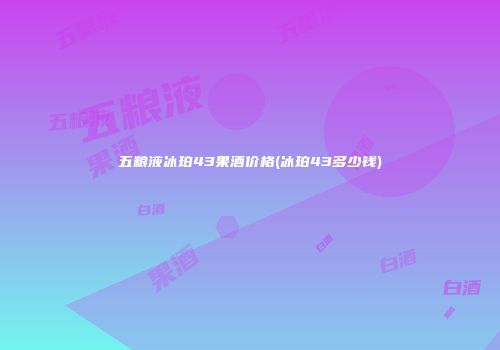 五粮液冰珀43果酒价格(冰珀43多少钱)