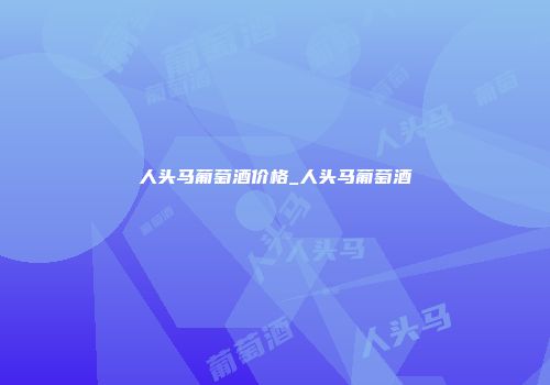 人头马葡萄酒价格_人头马葡萄酒