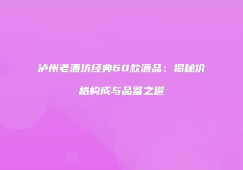泸州老酒坊经典60款酒品：揭秘价格构成与品鉴之道