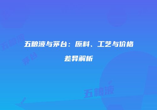 五粮液与茅台：原料、工艺与价格差异解析