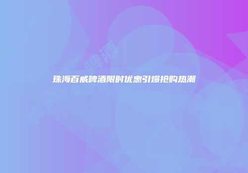 珠海百威啤酒限时优惠引爆抢购热潮