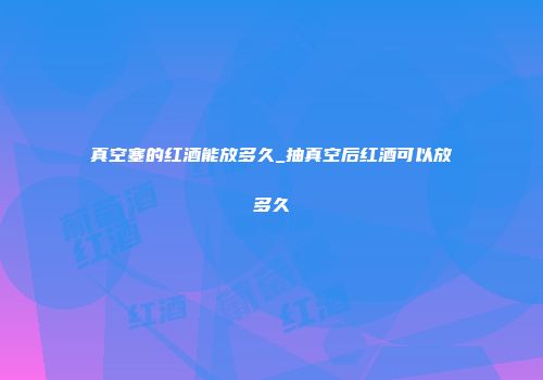 真空塞的红酒能放多久_抽真空后红酒可以放多久