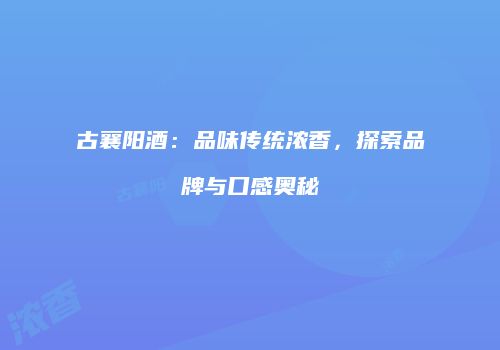 古襄阳酒：品味传统浓香，探索品牌与口感奥秘