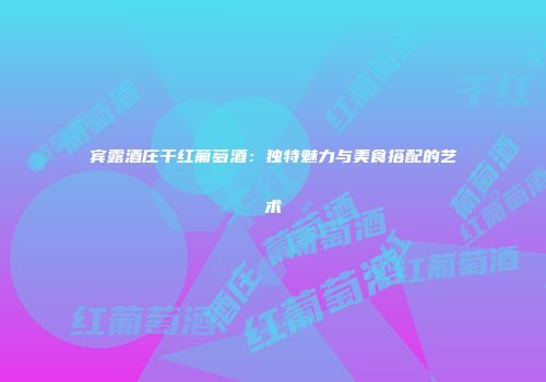 宾露酒庄干红葡萄酒：独特魅力与美食搭配的艺术