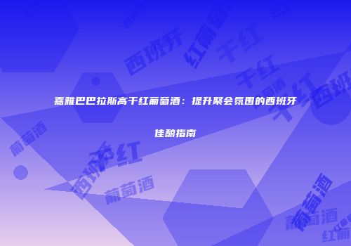 嘉雅巴巴拉斯高干红葡萄酒：提升聚会氛围的西班牙佳酿指南