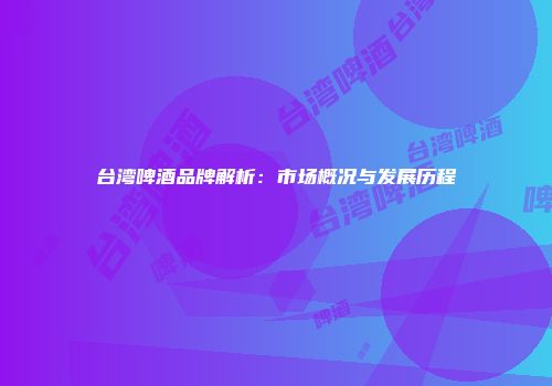 台湾啤酒品牌解析：市场概况与发展历程