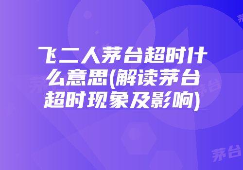 飞二人茅台超时什么意思(解读茅台超时现象及影响)