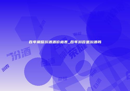 百年荣耀汾酒酒价格表_百年汾杏是汾酒吗