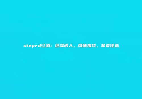 steprd红酒：色泽诱人，风味独特，餐桌佳选