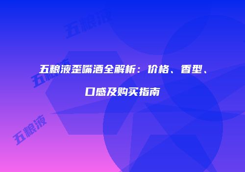 五粮液歪嘴酒全解析：价格、香型、口感及购买指南