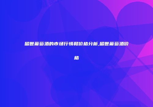 留世葡萄酒的市场行情和价格分析,留世葡萄酒价格