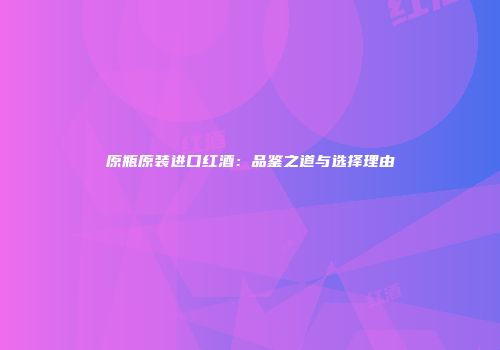 原瓶原装进口红酒：品鉴之道与选择理由