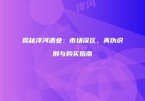 揭秘洋河酒业：市场误区、真伪识别与购买指南