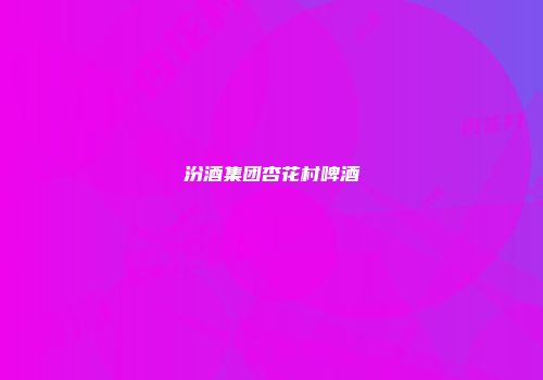 汾酒集团杏花村啤酒
