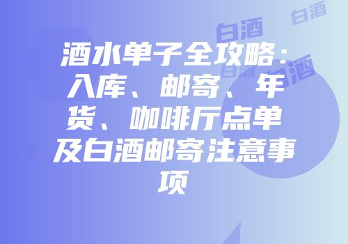 酒水单子全攻略：入库、邮寄、年货、咖啡厅点单及白酒邮寄注意事项