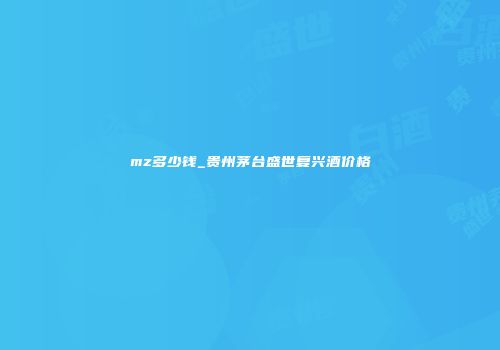 mz多少钱_贵州茅台盛世复兴酒价格
