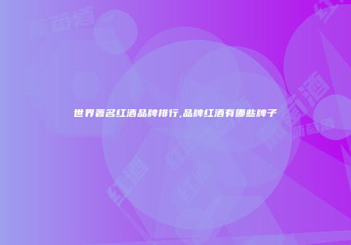 世界著名红酒品牌排行,品牌红酒有哪些牌子