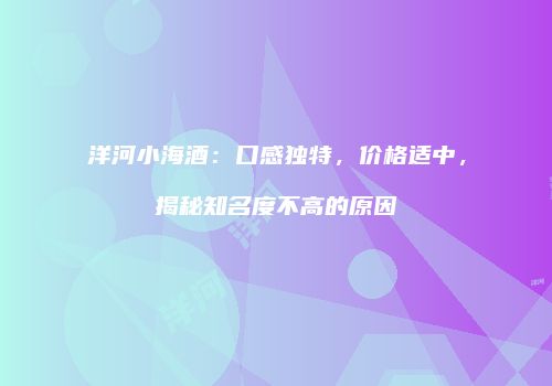 洋河小海酒：口感独特，价格适中，揭秘知名度不高的原因