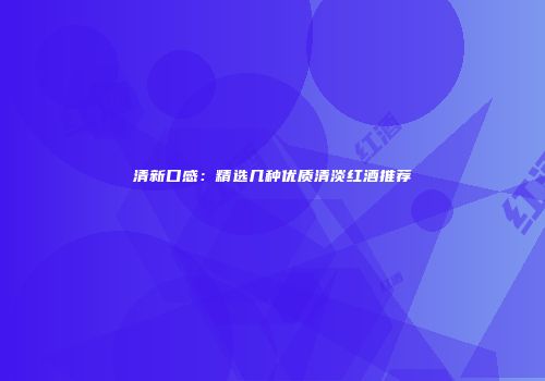 清新口感：精选几种优质清淡红酒推荐