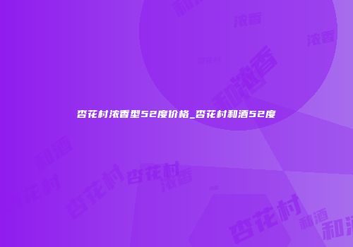 杏花村浓香型52度价格_杏花村和酒52度