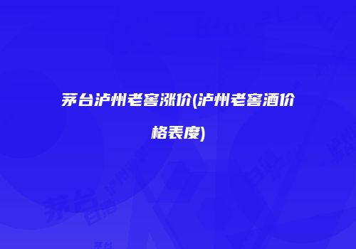 茅台泸州老窖涨价(泸州老窖酒价格表度)