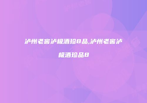 泸州老窖泸极酒珍8品,泸州老窖泸极酒珍品8