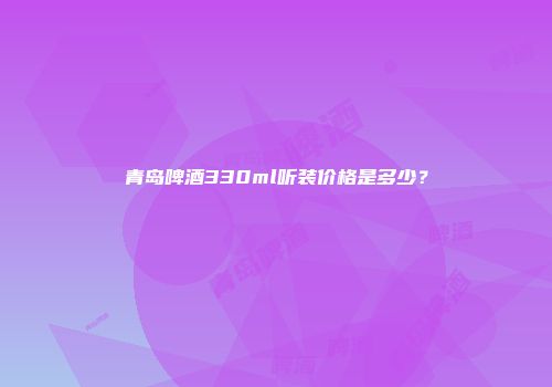 青岛啤酒330ml听装价格是多少？