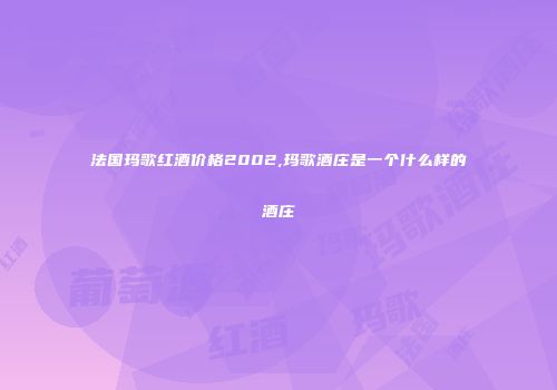 法国玛歌红酒价格2002,玛歌酒庄是一个什么样的酒庄